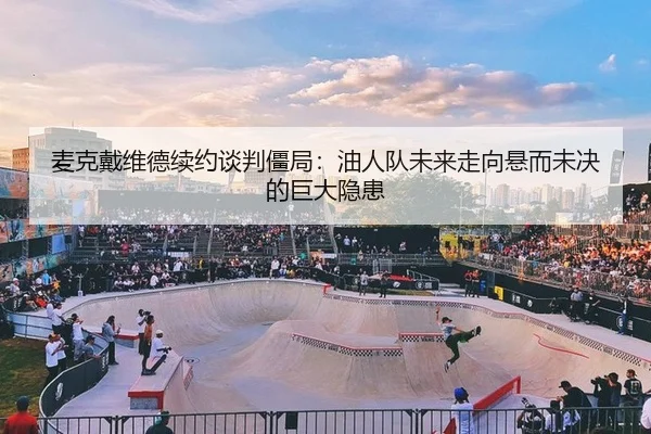 麦克戴维德续约谈判僵局：油人队未来走向悬而未决的巨大隐患